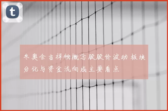 冬奥会吉祥物概念股股价波动 板块分化与资金流向成主要看点