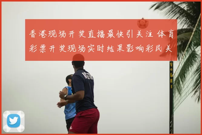 香港现场开奖直播最快引关注 体育彩票开奖现场实时结果影响彩民关注焦点