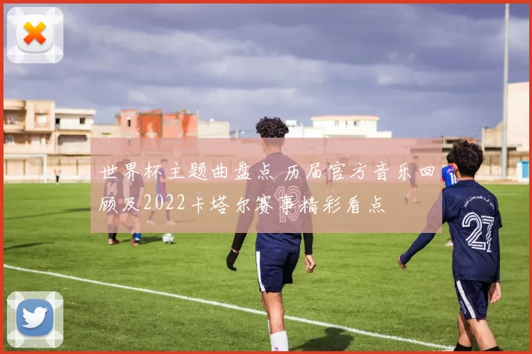 世界杯主题曲盘点 历届官方音乐回顾及2022卡塔尔赛事精彩看点