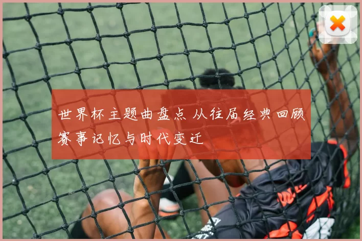 世界杯主题曲盘点 从往届经典回顾赛事记忆与时代变迁