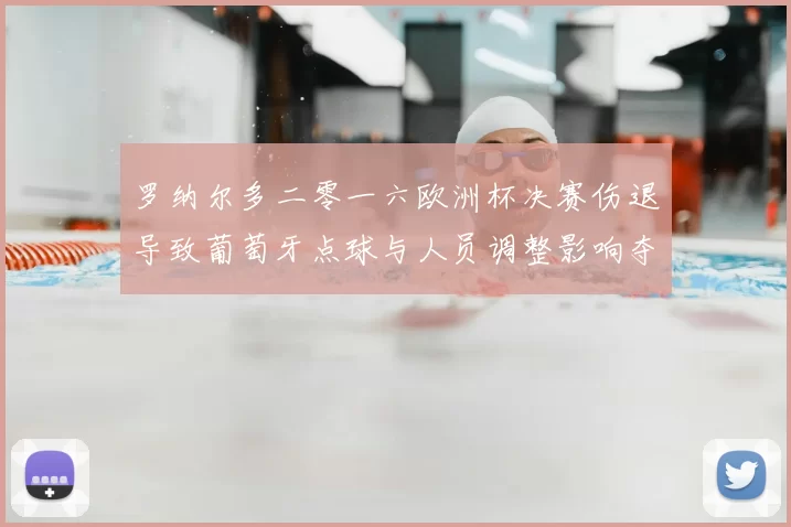罗纳尔多二零一六欧洲杯决赛伤退导致葡萄牙点球与人员调整影响夺冠