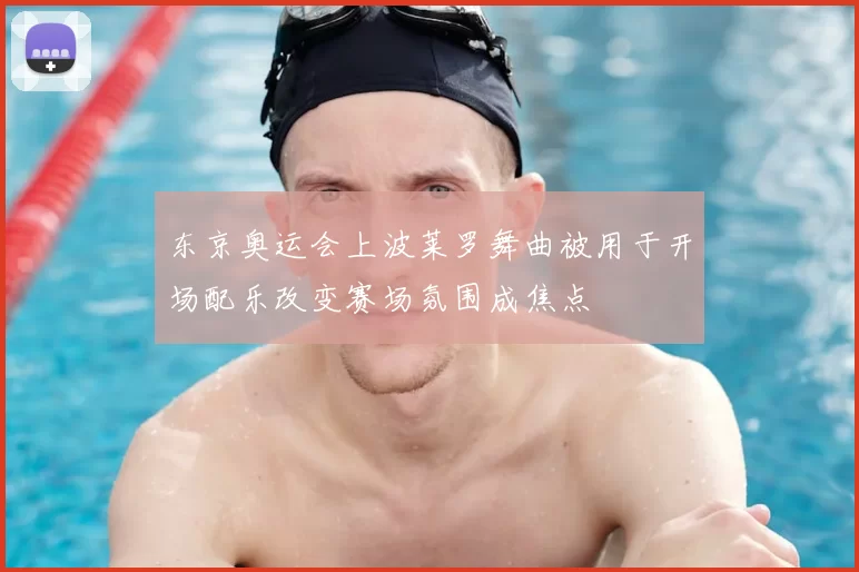 东京奥运会上波莱罗舞曲被用于开场配乐改变赛场氛围成焦点