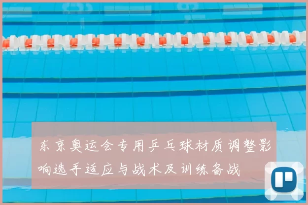 东京奥运会专用乒乓球材质调整影响选手适应与战术及训练备战