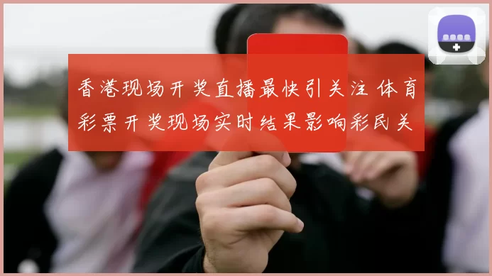 香港现场开奖直播最快引关注 体育彩票开奖现场实时结果影响彩民关注焦点