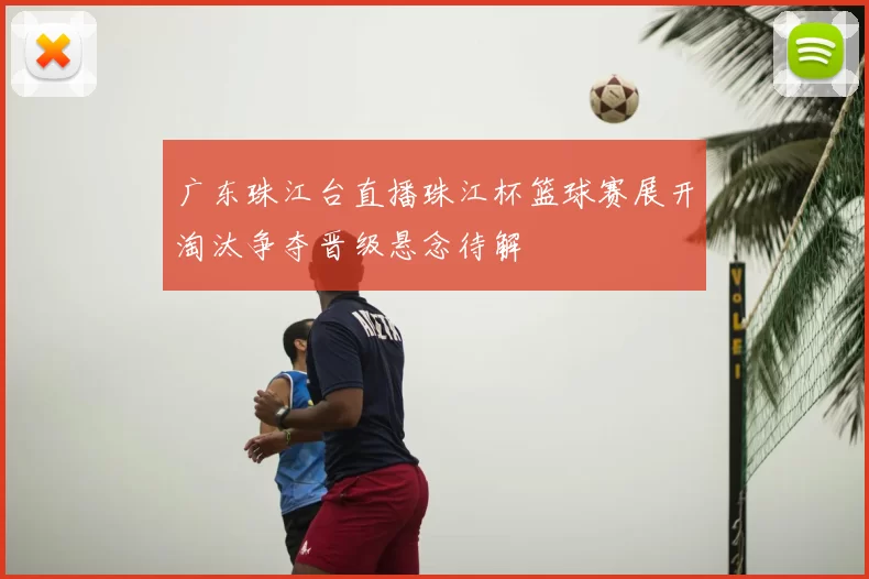 广东珠江台直播珠江杯篮球赛展开淘汰争夺晋级悬念待解