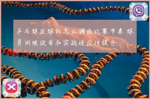 乒乓球发球机怎么调成比赛节奏 球员训练效率和实战适应性提升