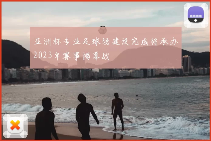 亚洲杯专业足球场建设完成将承办2023年赛事揭幕战