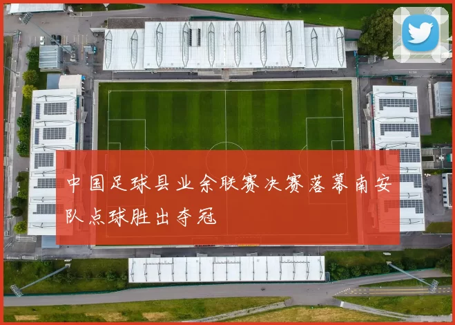 中国足球县业余联赛决赛落幕南安队点球胜出夺冠