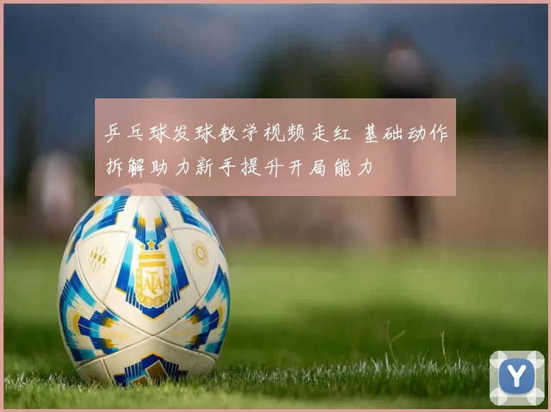 乒乓球发球教学视频走红 基础动作拆解助力新手提升开局能力